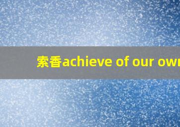 索香achieve of our own